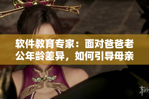 软件教育专家：面对爸爸老公年龄差异，如何引导母亲进行有效教育？