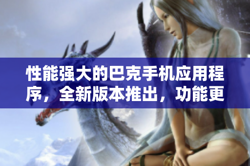 性能强大的巴克手机应用程序，全新版本推出，功能更加强大