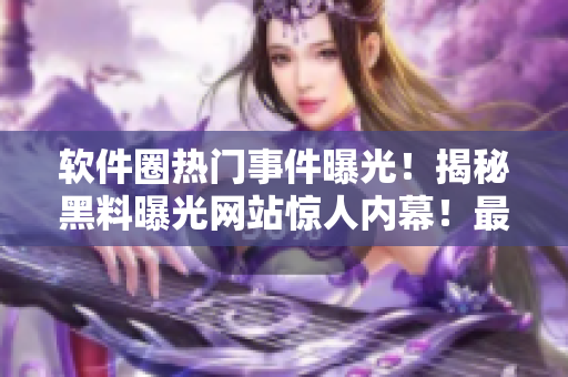 软件圈热门事件曝光！揭秘黑料曝光网站惊人内幕！最新爆料曝光 
