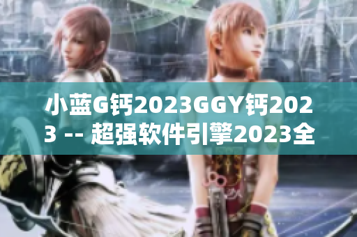 小蓝G钙2023GGY钙2023 -- 超强软件引擎2023全新发布