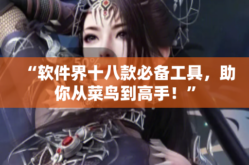 “软件界十八款必备工具，助你从菜鸟到高手！”