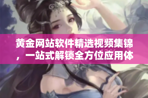 黄金网站软件精选视频集锦，一站式解锁全方位应用体验