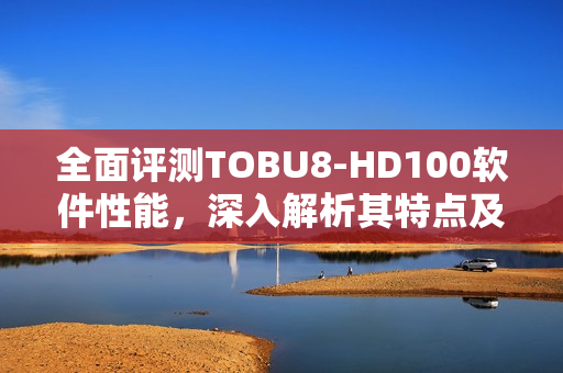 全面评测TOBU8-HD100软件性能，深入解析其特点及优势