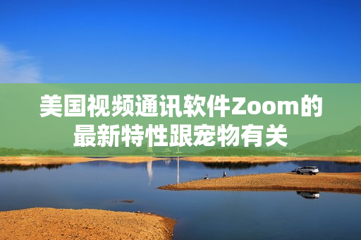 美国视频通讯软件Zoom的最新特性跟宠物有关