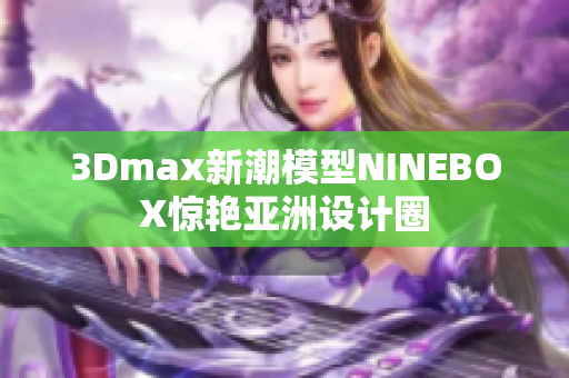 3Dmax新潮模型NINEBOX惊艳亚洲设计圈