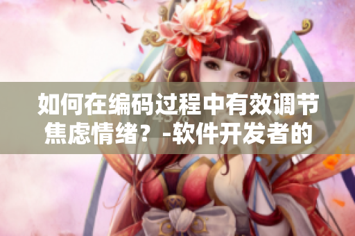 如何在编码过程中有效调节焦虑情绪？-软件开发者的抑制焦虑指南