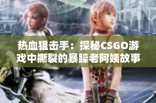热血狙击手：探秘CSGO游戏中撕裂的暴躁老阿姨故事