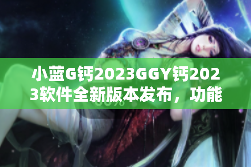 小蓝G钙2023GGY钙2023软件全新版本发布，功能升级再突破