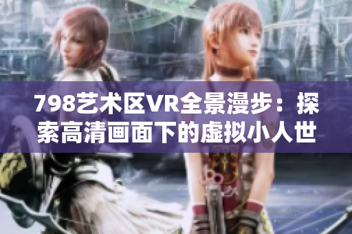 798艺术区VR全景漫步：探索高清画面下的虚拟小人世界