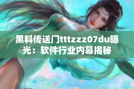 黑料传送门tttzzz07du曝光：软件行业内幕揭秘