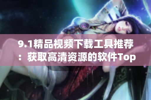 9.1精品视频下载工具推荐：获取高清资源的软件Top3