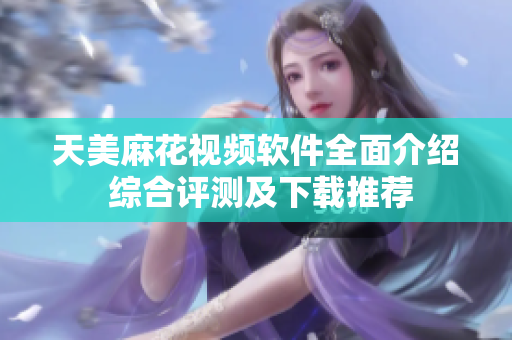 天美麻花视频软件全面介绍 综合评测及下载推荐