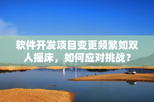 软件开发项目变更频繁如双人摇床，如何应对挑战？