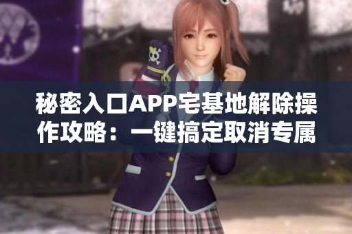 秘密入口APP宅基地解除操作攻略：一键搞定取消专属房产权