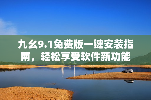 九幺9.1免费版一键安装指南，轻松享受软件新功能