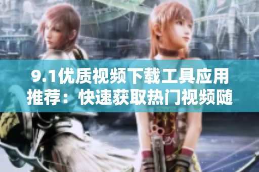 9.1优质视频下载工具应用推荐：快速获取热门视频随心保存