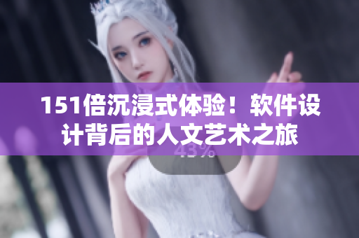 151倍沉浸式体验！软件设计背后的人文艺术之旅