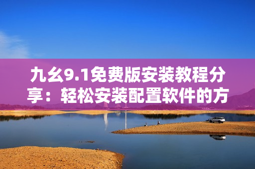 九幺9.1免费版安装教程分享：轻松安装配置软件的方法