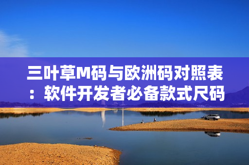 三叶草M码与欧洲码对照表：软件开发者必备款式尺码解读