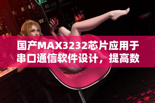 国产MAX3232芯片应用于串口通信软件设计，提高数据传输效率