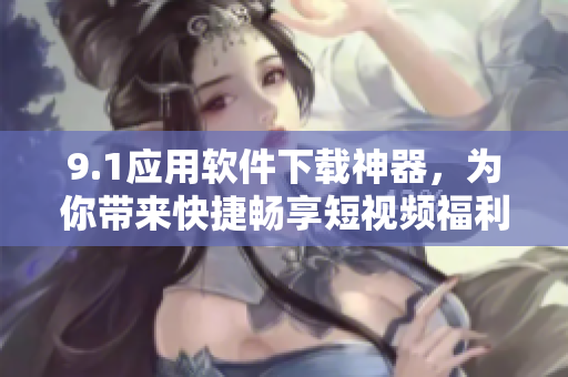 9.1应用软件下载神器，为你带来快捷畅享短视频福利