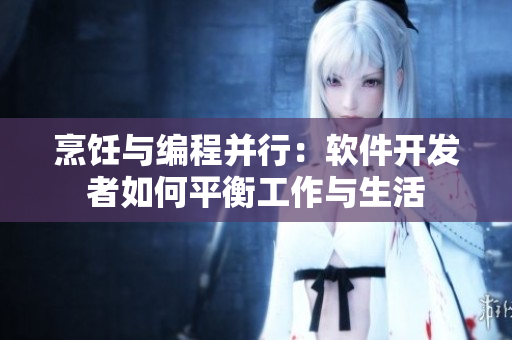 烹饪与编程并行：软件开发者如何平衡工作与生活