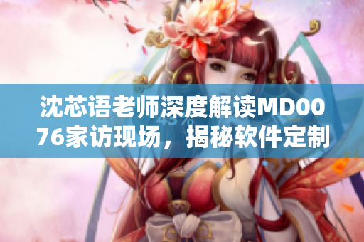 沈芯语老师深度解读MD0076家访现场，揭秘软件定制秘籍