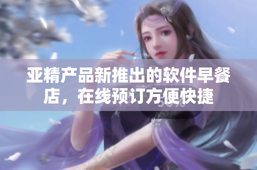亚精产品新推出的软件早餐店，在线预订方便快捷