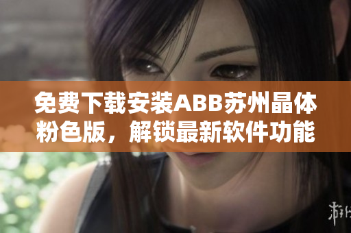 免费下载安装ABB苏州晶体粉色版，解锁最新软件功能