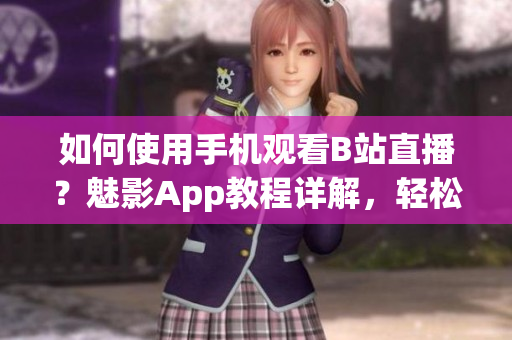 如何使用手机观看B站直播？魅影App教程详解，轻松享受直播乐趣