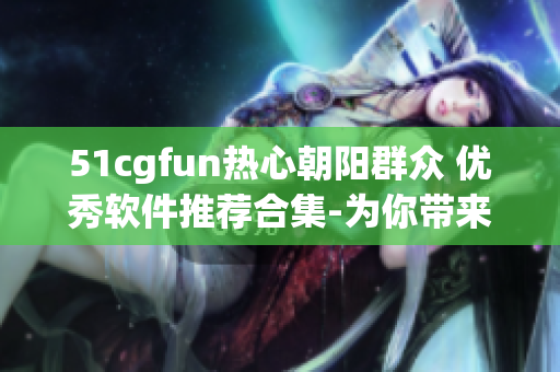51cgfun热心朝阳群众 优秀软件推荐合集-为你带来更多创意与乐趣