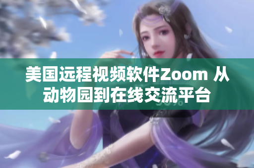 美国远程视频软件Zoom 从动物园到在线交流平台