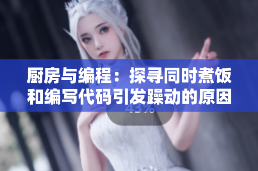 厨房与编程：探寻同时煮饭和编写代码引发躁动的原因