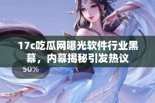 17c吃瓜网曝光软件行业黑幕，内幕揭秘引发热议