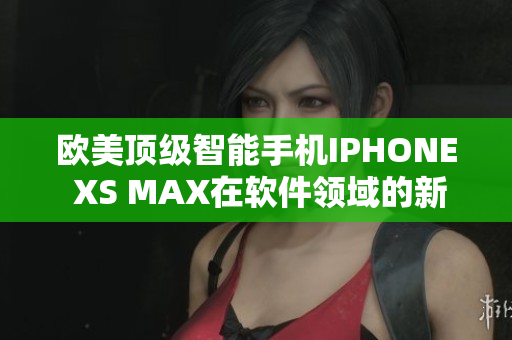 欧美顶级智能手机IPHONE XS MAX在软件领域的新发展