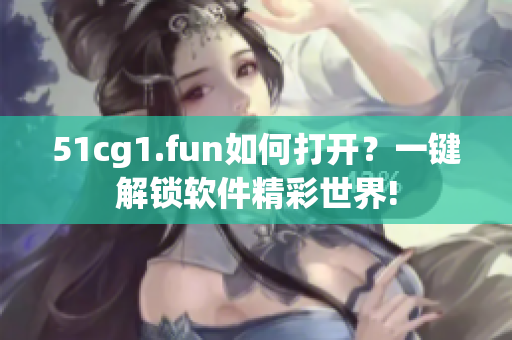 51cg1.fun如何打开？一键解锁软件精彩世界!