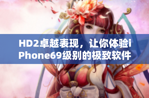 HD2卓越表现，让你体验iPhone69级别的极致软件乐趣