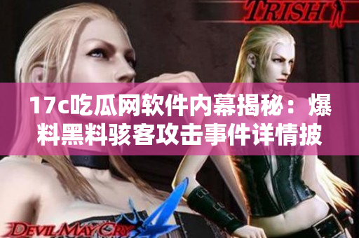 17c吃瓜网软件内幕揭秘：爆料黑料骇客攻击事件详情披露