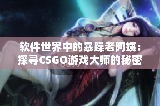 软件世界中的暴躁老阿姨：探寻CSGO游戏大师的秘密