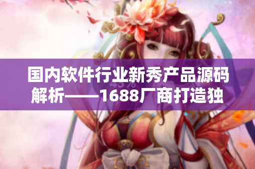 国内软件行业新秀产品源码解析——1688厂商打造独特精品