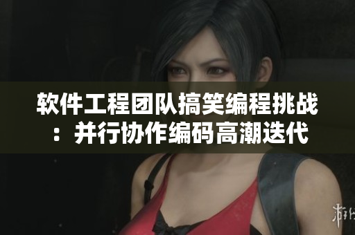 软件工程团队搞笑编程挑战：并行协作编码高潮迭代