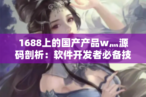 1688上的国产产品w灬源码剖析：软件开发者必备技能分享