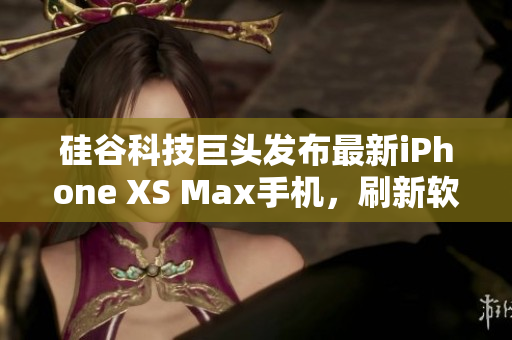 硅谷科技巨头发布最新iPhone XS Max手机，刷新软件性能巅峰