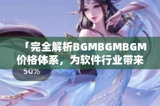 「完全解析BGMBGMBGM价格体系，为软件行业带来新思路」