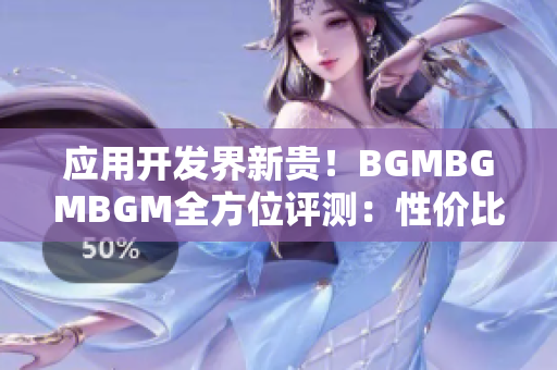 应用开发界新贵！BGMBGMBGM全方位评测：性价比高到爆炸！