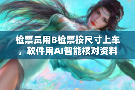 检票员用B检票按尺寸上车，软件用AI智能核对资料