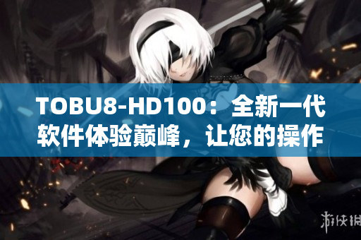 TOBU8-HD100：全新一代软件体验巅峰，让您的操作更加便捷流畅