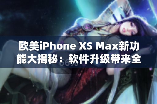 欧美iPhone XS Max新功能大揭秘：软件升级带来全新体验