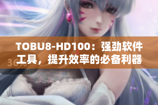 TOBU8-HD100：强劲软件工具，提升效率的必备利器