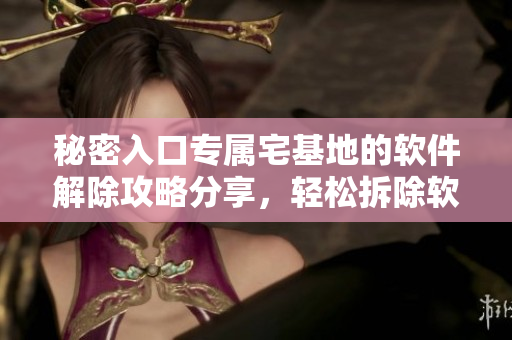 秘密入口专属宅基地的软件解除攻略分享，轻松拆除软件限制，解锁专属空间